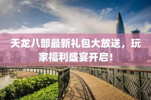 天龍八部最新禮包大放送，玩家福利盛宴開啟！