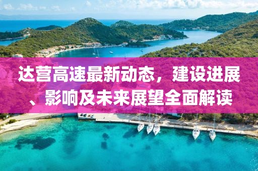 達(dá)營(yíng)高速最新動(dòng)態(tài)，建設(shè)進(jìn)展、影響及未來(lái)展望全面解讀