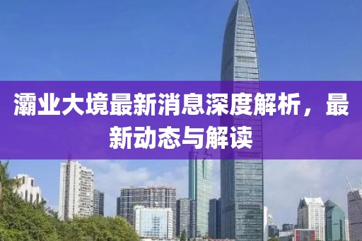 灞業(yè)大境最新消息深度解析，最新動(dòng)態(tài)與解讀