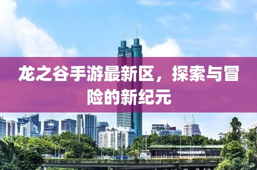 龍之谷手游最新區(qū)，探索與冒險(xiǎn)的新紀(jì)元
