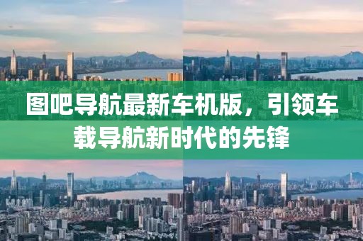 圖吧導(dǎo)航最新車機(jī)版，引領(lǐng)車載導(dǎo)航新時(shí)代的先鋒