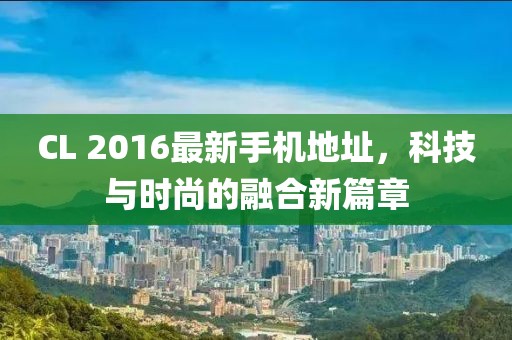 CL 2016最新手機(jī)地址，科技與時(shí)尚的融合新篇章