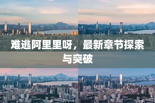 難逃阿里里呀，最新章節(jié)探索與突破