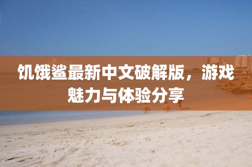 饑餓鯊最新中文破解版，游戲魅力與體驗(yàn)分享
