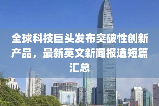 全球科技巨頭發(fā)布突破性創(chuàng)新產(chǎn)品，最新英文新聞報道短篇匯總