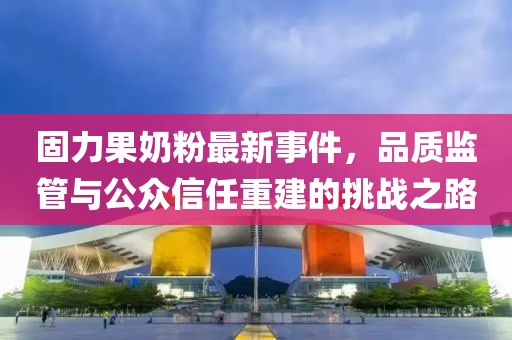 固力果奶粉最新事件，品質(zhì)監(jiān)管與公眾信任重建的挑戰(zhàn)之路