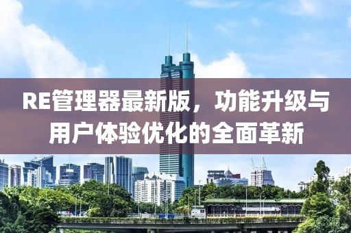 RE管理器最新版，功能升級(jí)與用戶體驗(yàn)優(yōu)化的全面革新
