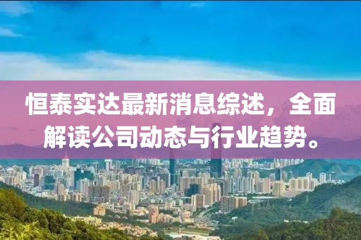 恒泰實(shí)達(dá)最新消息綜述，全面解讀公司動(dòng)態(tài)與行業(yè)趨勢(shì)。
