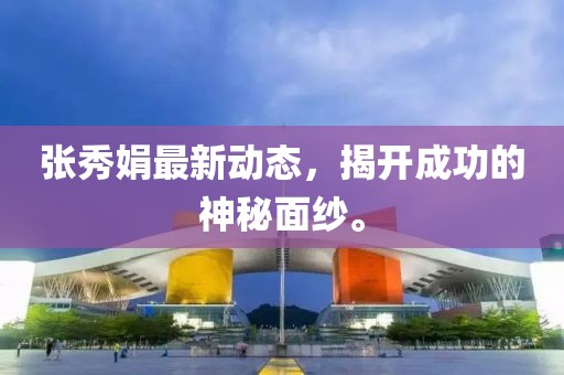 張秀娟最新動(dòng)態(tài)，揭開成功的神秘面紗。
