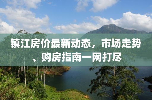 鎮(zhèn)江房價最新動態(tài)，市場走勢、購房指南一網(wǎng)打盡