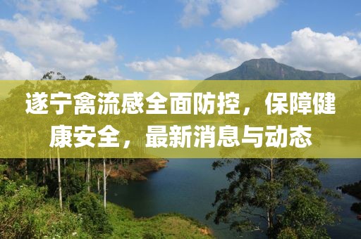 遂寧禽流感全面防控，保障健康安全，最新消息與動態(tài)