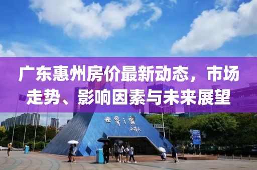 廣東惠州房?jī)r(jià)最新動(dòng)態(tài)，市場(chǎng)走勢(shì)、影響因素與未來(lái)展望