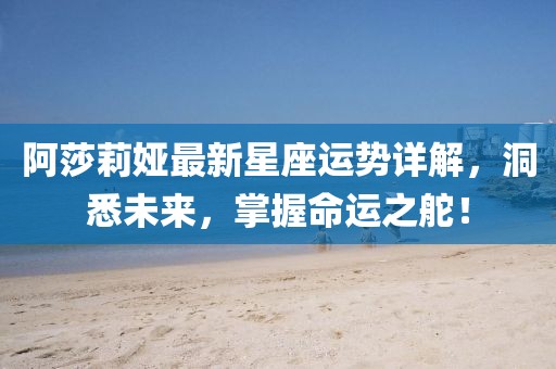 阿莎莉婭最新星座運(yùn)勢詳解，洞悉未來，掌握命運(yùn)之舵！