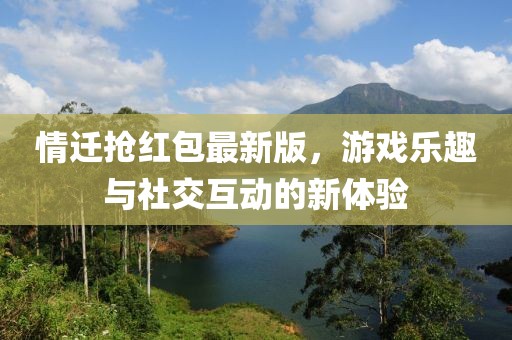 情遷搶紅包最新版，游戲樂趣與社交互動(dòng)的新體驗(yàn)