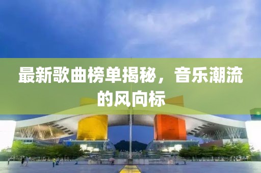 最新歌曲榜單揭秘，音樂(lè)潮流的風(fēng)向標(biāo)