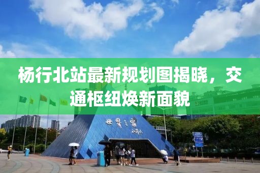 楊行北站最新規(guī)劃圖揭曉，交通樞紐煥新面貌