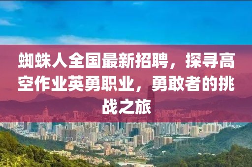 蜘蛛人全國最新招聘，探尋高空作業(yè)英勇職業(yè)，勇敢者的挑戰(zhàn)之旅