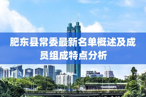 肥東縣常委最新名單概述及成員組成特點(diǎn)分析