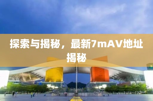 探索與揭秘，最新7mAV地址揭秘