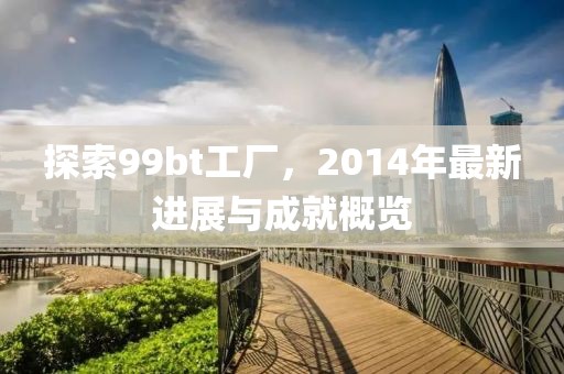 探索99bt工廠，2014年最新進(jìn)展與成就概覽
