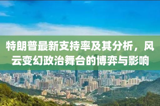 特朗普最新支持率及其分析，風(fēng)云變幻政治舞臺的博弈與影響