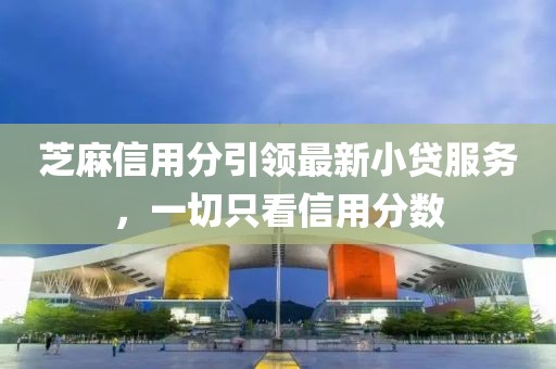 芝麻信用分引領(lǐng)最新小貸服務(wù)，一切只看信用分?jǐn)?shù)