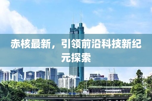 赤核最新，引領(lǐng)前沿科技新紀(jì)元探索