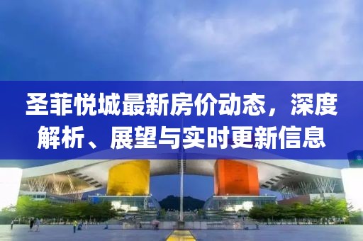 圣菲悅城最新房價動態(tài)，深度解析、展望與實時更新信息