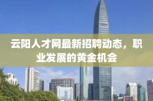 云陽人才網(wǎng)最新招聘動(dòng)態(tài)，職業(yè)發(fā)展的黃金機(jī)會(huì)