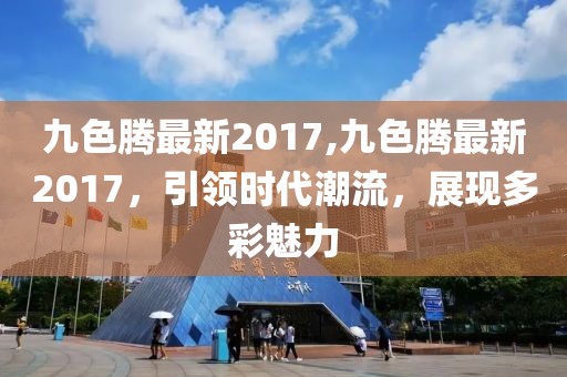 九色騰最新2017,九色騰最新2017，引領(lǐng)時(shí)代潮流，展現(xiàn)多彩魅力