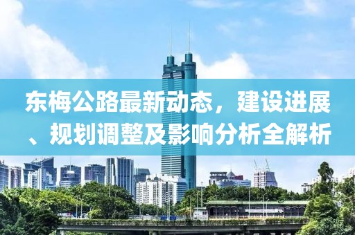東梅公路最新動態(tài)，建設(shè)進展、規(guī)劃調(diào)整及影響分析全解析