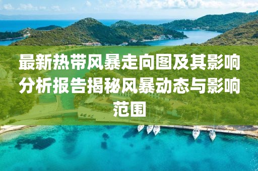 最新熱帶風(fēng)暴走向圖及其影響分析報告揭秘風(fēng)暴動態(tài)與影響范圍