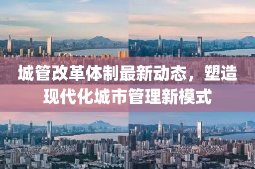 城管改革體制最新動態(tài)，塑造現(xiàn)代化城市管理新模式