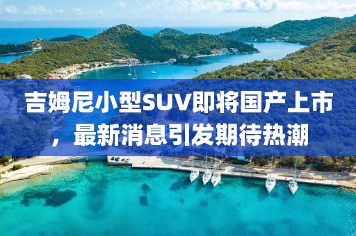 吉姆尼小型SUV即將國(guó)產(chǎn)上市，最新消息引發(fā)期待熱潮
