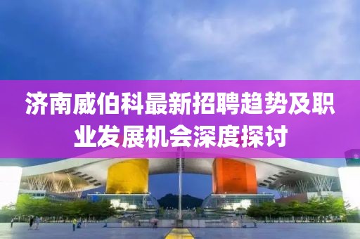 濟(jì)南威伯科最新招聘趨勢(shì)及職業(yè)發(fā)展機(jī)會(huì)深度探討