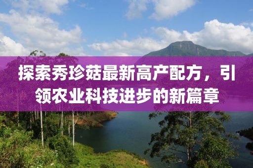 探索秀珍菇最新高產(chǎn)配方，引領(lǐng)農(nóng)業(yè)科技進步的新篇章