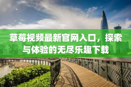 草莓視頻最新官網(wǎng)入口，探索與體驗的無盡樂趣下載