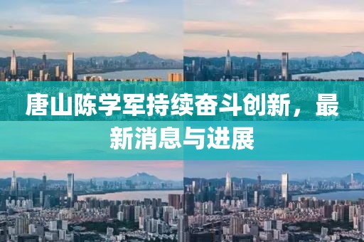 唐山陳學軍持續(xù)奮斗創(chuàng)新，最新消息與進展