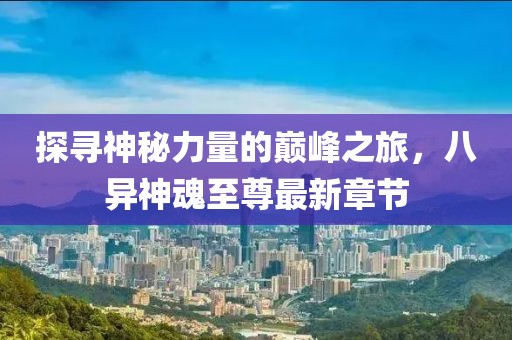 探尋神秘力量的巔峰之旅，八異神魂至尊最新章節(jié)