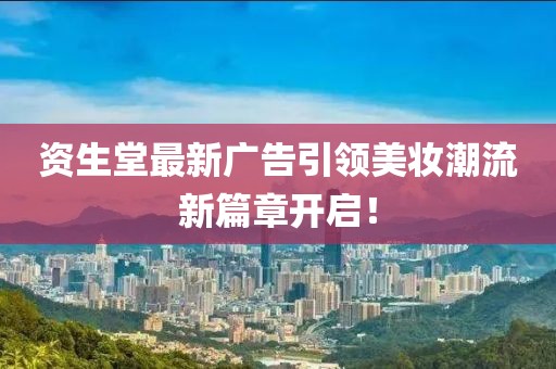 資生堂最新廣告引領(lǐng)美妝潮流新篇章開啟！