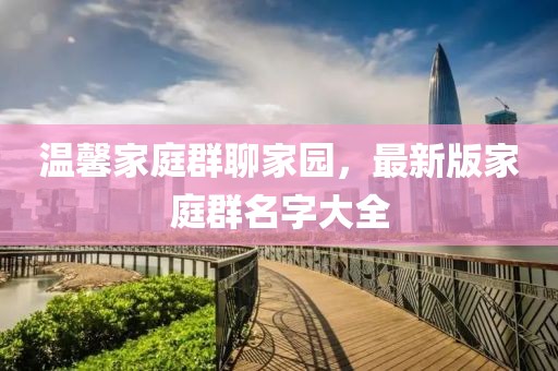 溫馨家庭群聊家園，最新版家庭群名字大全