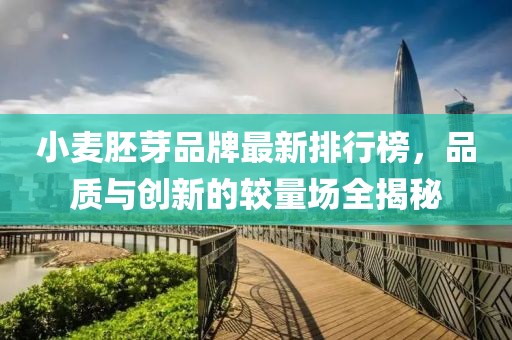 小麥胚芽品牌最新排行榜，品質(zhì)與創(chuàng)新的較量場全揭秘