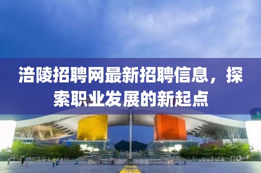 涪陵招聘網(wǎng)最新招聘信息，探索職業(yè)發(fā)展的新起點(diǎn)
