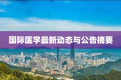 國際醫(yī)學(xué)最新動態(tài)與公告摘要