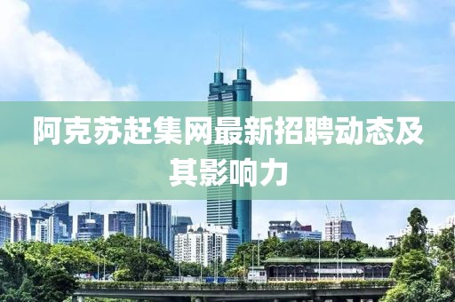 阿克蘇趕集網(wǎng)最新招聘動態(tài)及其影響力