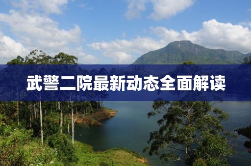 武警二院最新動(dòng)態(tài)全面解讀