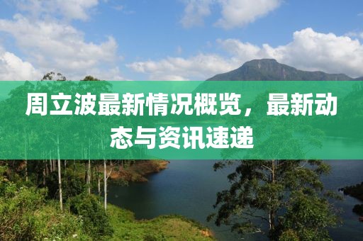 周立波最新情況概覽，最新動態(tài)與資訊速遞