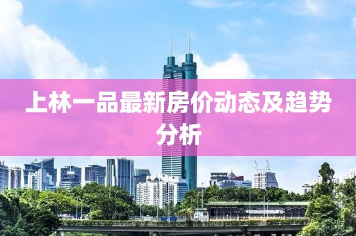 上林一品最新房價動態(tài)及趨勢分析