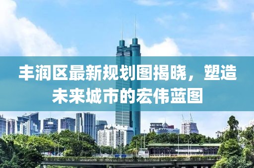 豐潤區(qū)最新規(guī)劃圖揭曉，塑造未來城市的宏偉藍(lán)圖