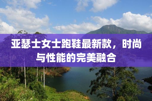 亞瑟士女士跑鞋最新款，時尚與性能的完美融合